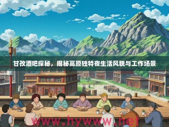 甘孜酒吧探秘,揭秘高原独特夜生活风貌与工作场景 甘孜酒吧探秘,揭秘高原独特夜生活风貌与工作场景