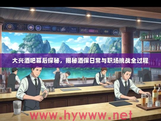 大兴酒吧幕后探秘，揭秘酒保日常与职场挑战全过程