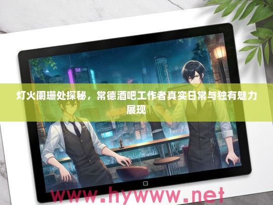 灯火阑珊处探秘,常德酒吧工作者真实日常与独有魅力展现 灯火阑珊处探秘,常德酒吧工作者真实日常与独有魅力展现