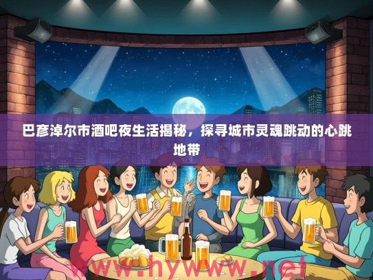 巴彦淖尔市酒吧夜生活揭秘，探寻城市灵魂跳动的心跳地带