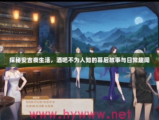 探秘安吉夜生活，酒吧不为人知的幕后故事与日常趣闻