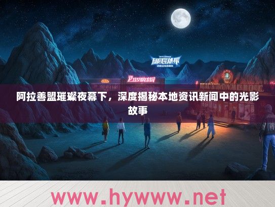 阿拉善盟璀璨夜幕下,深度揭秘本地资讯新闻中的光影故事 阿拉善盟璀璨夜幕下,深度揭秘本地资讯新闻中的光影故事