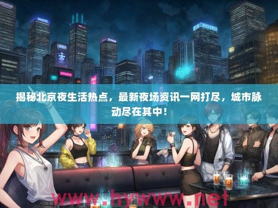 揭秘北京夜生活热点，最新夜场资讯一网打尽，城市脉动尽在其中！