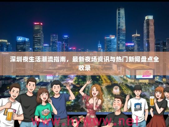 深圳夜生活潮流指南，最新夜场资讯与热门新闻盘点全收录
