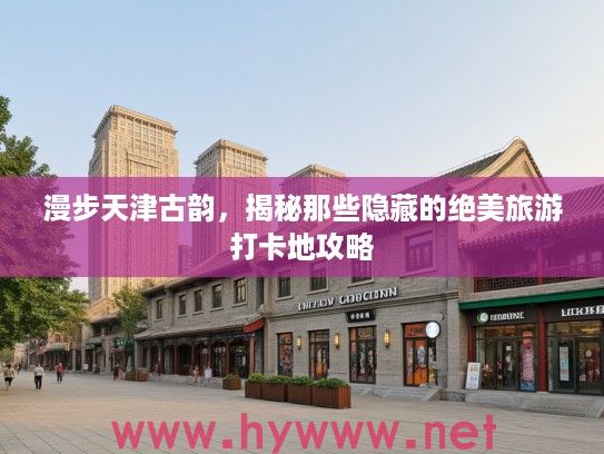 漫步天津古韵，揭秘那些隐藏的绝美旅游打卡地攻略
