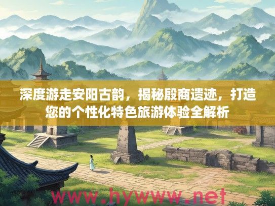 深度游走安阳古韵，揭秘殷商遗迹，打造您的个性化特色旅游体验全解析