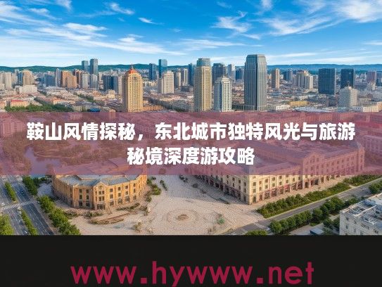 鞍山风情探秘，东北城市独特风光与旅游秘境深度游攻略