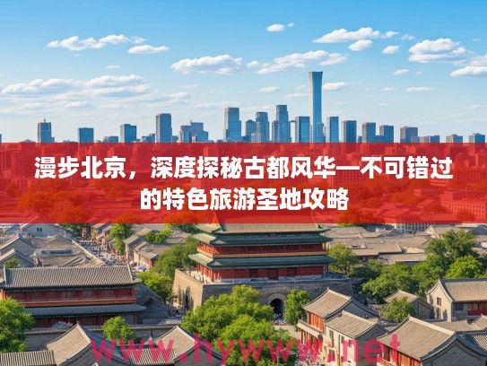 漫步北京，深度探秘古都风华—不可错过的特色旅游圣地攻略