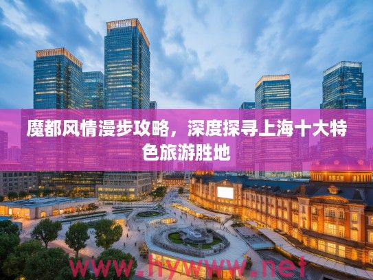 魔都风情漫步攻略，深度探寻上海十大特色旅游胜地